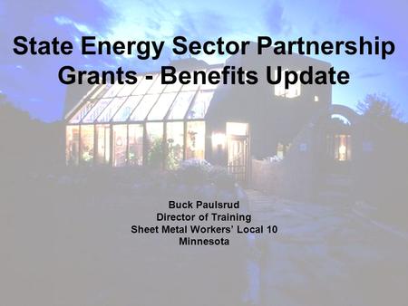 Buck Paulsrud Director of Training Sheet Metal Workers’ Local 10 Minnesota State Energy Sector Partnership Grants - Benefits Update.