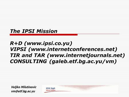 The IPSI Mission R+D (www.ipsi.co.yu) VIPSI (www.internetconferences.net) TIR and TAR (www.internetjournals.net) CONSULTING (galeb.etf.bg.ac.yu/vm) Veljko.