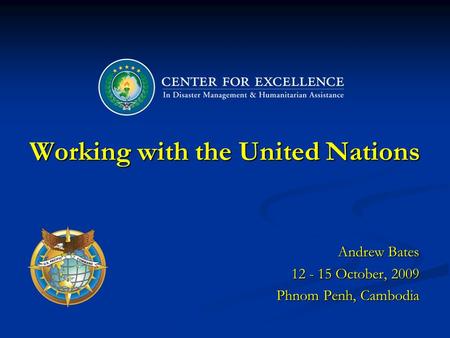 Working with the United Nations Andrew Bates 12 - 15 October, 2009 Phnom Penh, Cambodia.