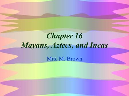 Chapter 16 Mayans, Aztecs, and Incas