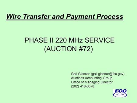 PHASE II 220 MHz SERVICE (AUCTION #72) Gail Glasser Auctions Accounting Group Office of Managing Director (202) 418-0578 Wire Transfer.