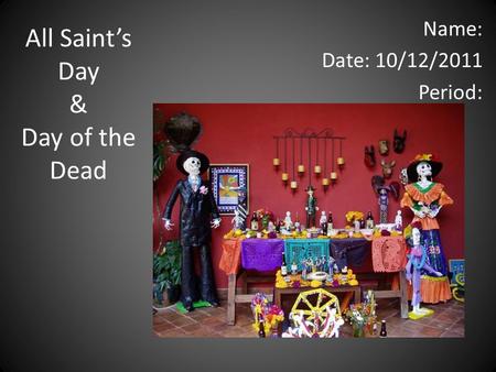 All Saint’s Day & Day of the Dead Name: Date: 10/12/2011 Period: