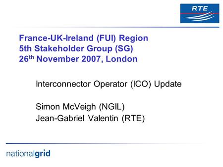 France-UK-Ireland (FUI) Region 5th Stakeholder Group (SG) 26 th November 2007, London Interconnector Operator (ICO) Update Simon McVeigh (NGIL) Jean-Gabriel.