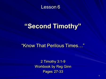 1 “Second Timothy” “Know That Perilous Times…” 2 Timothy 3:1-9 Workbook by Reg Ginn Pages 27-33 “Know That Perilous Times…” 2 Timothy 3:1-9 Workbook by.