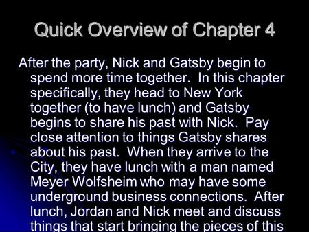 Quick Overview of Chapter 4 After the party, Nick and Gatsby begin to spend more time together. In this chapter specifically, they head to New York together.