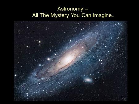 Astronomy – All The Mystery You Can Imagine.. ..And Then Some.