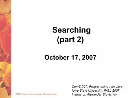 © 2004 Pearson Addison-Wesley. All rights reserved October 17, 2007 Searching (part 2) ComS 207: Programming I (in Java) Iowa State University, FALL 2007.