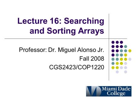 Lecture 16: Searching and Sorting Arrays Professor: Dr. Miguel Alonso Jr. Fall 2008 CGS2423/COP1220.