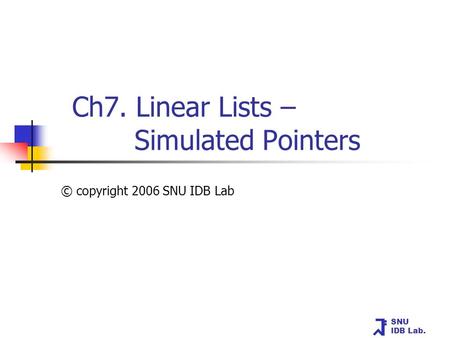 SNU IDB Lab. Ch7. Linear Lists – Simulated Pointers © copyright 2006 SNU IDB Lab.