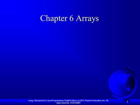 Liang, Introduction to Java Programming, Eighth Edition, (c) 2011 Pearson Education, Inc. All rights reserved. 0132130807 1 Chapter 6 Arrays.