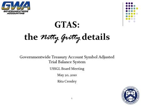 1 GTAS: the Nitty Gritty details Governmentwide Treasury Account Symbol Adjusted Trial Balance System USSGL Board Meeting May 20, 2010 Rita Cronley.