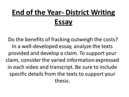 End of the Year- District Writing Essay Do the benefits of fracking outweigh the costs? In a well-developed essay, analyze the texts provided and develop.