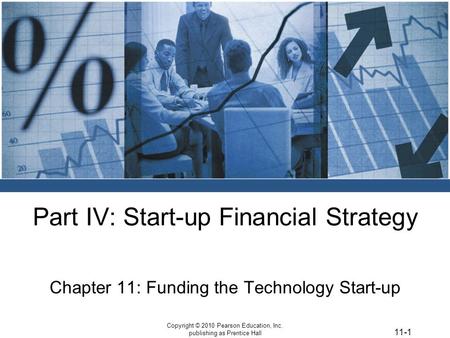 11-1 Copyright © 2010 Pearson Education, Inc. publishing as Prentice Hall Part IV: Start-up Financial Strategy Chapter 11: Funding the Technology Start-up.