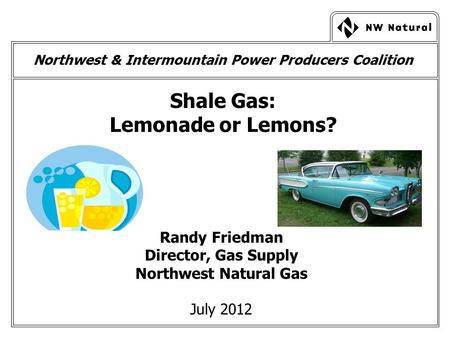 Northwest & Intermountain Power Producers Coalition Shale Gas: Lemonade or Lemons? Randy Friedman Director, Gas Supply Northwest Natural Gas July 2012.