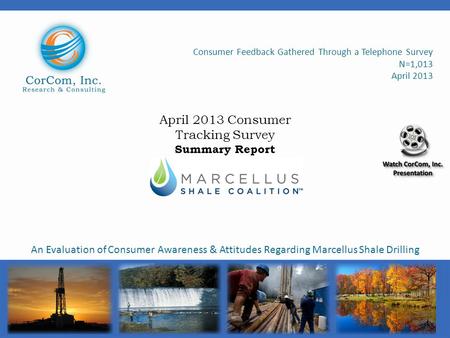 Consumer Feedback Gathered Through a Telephone Survey N=1,013 April 2013 An Evaluation of Consumer Awareness & Attitudes Regarding Marcellus Shale Drilling.