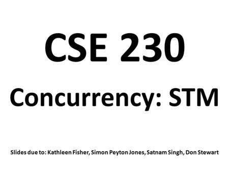 CSE 230 Concurrency: STM Slides due to: Kathleen Fisher, Simon Peyton Jones, Satnam Singh, Don Stewart.