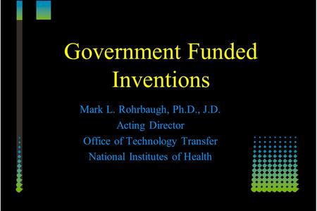 Government Funded Inventions Mark L. Rohrbaugh, Ph.D., J.D. Acting Director Office of Technology Transfer National Institutes of Health.