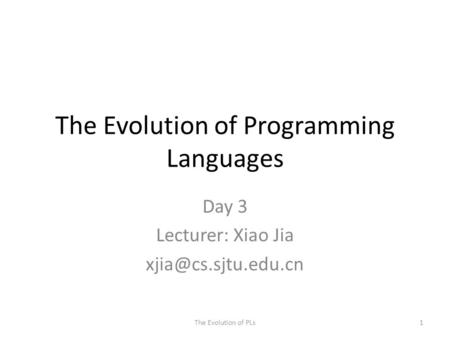 The Evolution of Programming Languages Day 3 Lecturer: Xiao Jia The Evolution of PLs1.