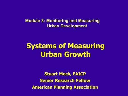 Systems of Measuring Urban Growth Stuart Meck, FAICP Senior Research Fellow American Planning Association Module 8: Monitoring and Measuring Urban Development.