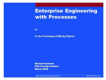 Michael Hammer ESD Faculty Seminar March 2005 Enterprise Engineering with Processes or In the Footsteps of Monty Python © 2005 Hammer and Company. All.