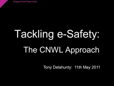 College of North West London Tackling e-Safety: The CNWL Approach Tony Delahunty: 11th May 2011.