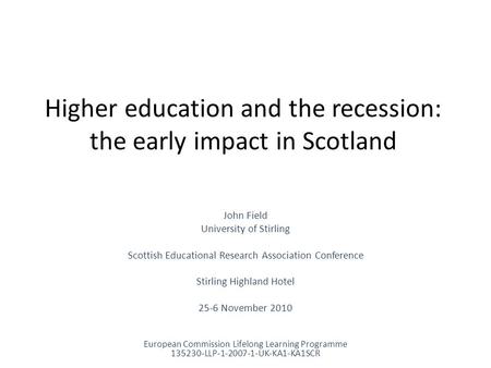 Higher education and the recession: the early impact in Scotland John Field University of Stirling Scottish Educational Research Association Conference.