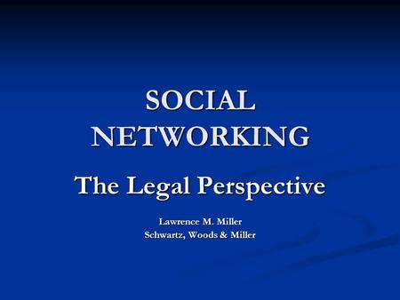 SOCIAL NETWORKING The Legal Perspective Lawrence M. Miller Schwartz, Woods & Miller.