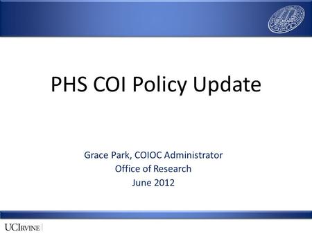 PHS COI Policy Update Grace Park, COIOC Administrator Office of Research June 2012.