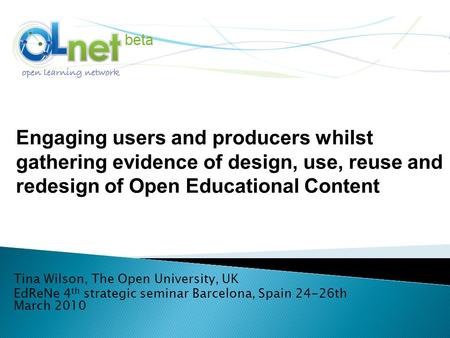 Tina Wilson, The Open University, UK EdReNe 4 th strategic seminar Barcelona, Spain 24-26th March 2010 Engaging users and producers whilst gathering evidence.