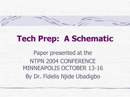 Tech Prep: A Schematic Paper presented at the NTPN 2004 CONFERENCE MINNEAPOLIS OCTOBER 13-16 By Dr. Fidelis Njide Ubadigbo.