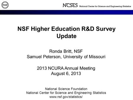 NSF Higher Education R&D Survey Update Ronda Britt, NSF Samuel Peterson, University of Missouri 2013 NCURA Annual Meeting August 6, 2013 National Science.