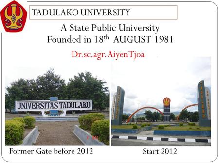 TADULAKO UNIVERSITY Founded in 18 th AUGUST 1981 A State Public University Former Gate before 2012 Start 2012 Dr.sc.agr. Aiyen Tjoa.