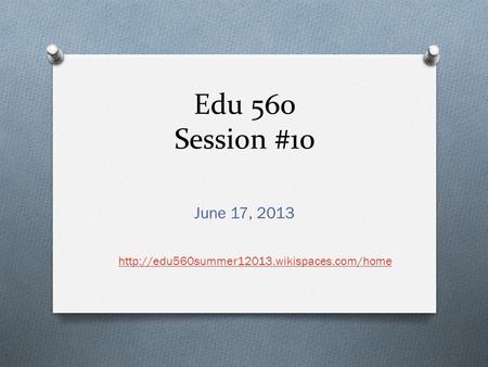 Edu 560 Session #10 June 17, 2013