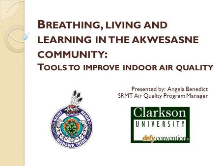 Presented by: Angela Benedict SRMT Air Quality Program Manager B REATHING, LIVING AND LEARNING IN THE AKWESASNE COMMUNITY : T OOLS TO IMPROVE INDOOR AIR.