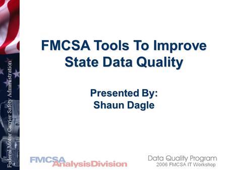 FMCSA Tools To Improve State Data Quality Presented By: Shaun Dagle.