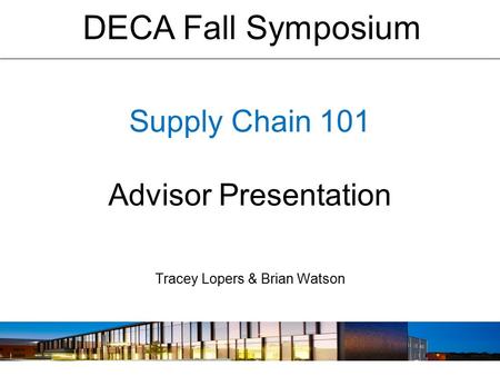 Supply Chain 101 Advisor Presentation Tracey Lopers & Brian Watson DECA Fall Symposium.