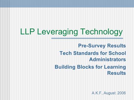 LLP Leveraging Technology Pre-Survey Results Tech Standards for School Administrators Building Blocks for Learning Results A.K.F., August. 2006.