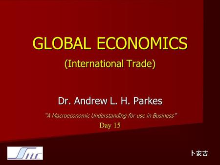 GLOBAL ECONOMICS (International Trade) Dr. Andrew L. H. Parkes “A Macroeconomic Understanding for use in Business” Day 15 卜安吉.