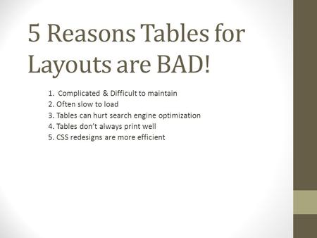 5 Reasons Tables for Layouts are BAD! 1. Complicated & Difficult to maintain 2. Often slow to load 3. Tables can hurt search engine optimization 4. Tables.