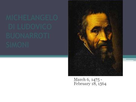 MICHELANGELO DI LUDOVICO BUONARROTI SIMONI March 6, 1475 - February 18, 1564.