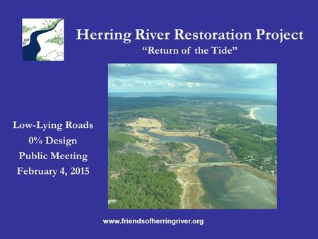 Herring River Restoration Project “Return of the Tide” Low-Lying Roads 0% Design Public Meeting February 4, 2015 www.friendsofherringriver.org.