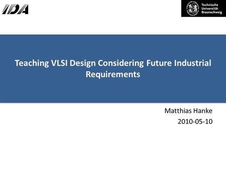 Teaching VLSI Design Considering Future Industrial Requirements Matthias Hanke 2010-05-10.