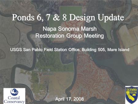 Ponds 6, 7 & 8 Design Update Napa Sonoma Marsh Restoration Group Meeting USGS San Pablo Field Station Office, Building 505, Mare Island April 17, 2008.