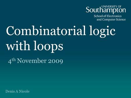 Combinatorial logic with loops 4 th November 2009 Denis A Nicole.