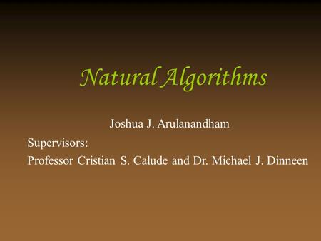 Natural Algorithms Joshua J. Arulanandham Supervisors: Professor Cristian S. Calude and Dr. Michael J. Dinneen.