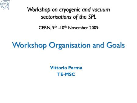 Workshop on cryogenic and vacuum sectorisations of the SPL CERN, 9 th -10 th November 2009 Workshop Organisation and Goals Vittorio Parma TE-MSC.