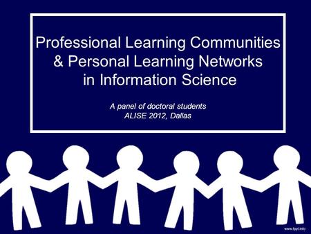 Professional Learning Communities & Personal Learning Networks in Information Science A panel of doctoral students ALISE 2012, Dallas.