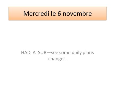 Mercredi le 6 novembre HAD A SUB—see some daily plans changes.