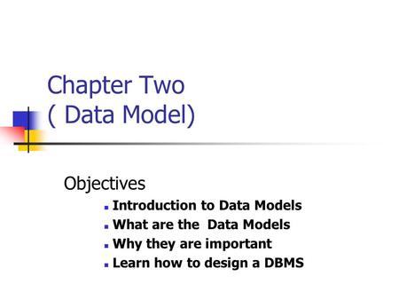 Chapter Two ( Data Model) Objectives Introduction to Data Models What are the Data Models Why they are important Learn how to design a DBMS.