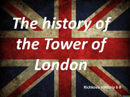 The history of the Tower of London Richkova Viktoriy 6 B.